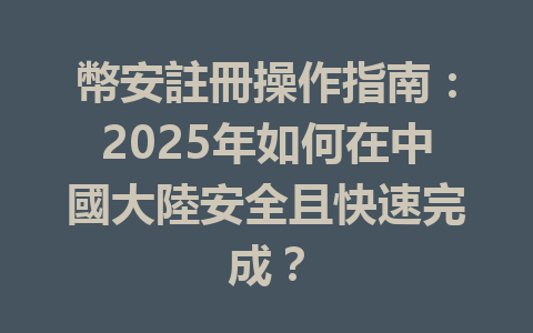 幣安註冊操作指南：2025年如何在中國大陸安全且快速完成？ 一