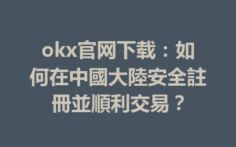 okx官网下载：如何在中國大陸安全註冊並順利交易？ 一