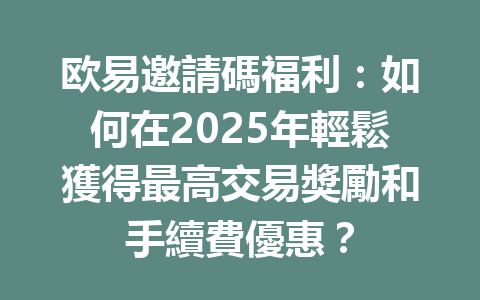 欧易邀請碼福利：如何在2025年輕鬆獲得最高交易獎勵和手續費優惠？ 一