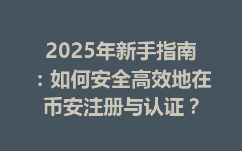 2025年新手指南：如何安全高效地在币安注册与认证？ 一
