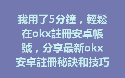 我用了5分鐘，輕鬆在okx註冊安卓帳號，分享最新okx安卓註冊秘訣和技巧！ 一