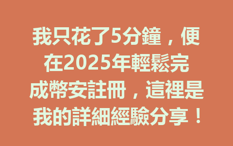 我只花了5分鐘，便在2025年輕鬆完成幣安註冊，這裡是我的詳細經驗分享！ 一