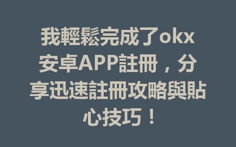 我輕鬆完成了okx安卓APP註冊，分享迅速註冊攻略與貼心技巧！ 一