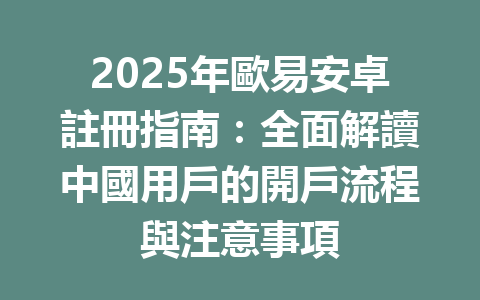 2025年歐易安卓註冊指南：全面解讀中國用戶的開戶流程與注意事項 一