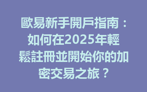 歐易新手開戶指南：如何在2025年輕鬆註冊並開始你的加密交易之旅？ 一