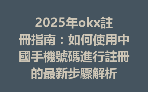 2025年okx註冊指南：如何使用中國手機號碼進行註冊的最新步驟解析 一