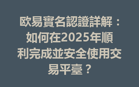 欧易實名認證詳解：如何在2025年順利完成並安全使用交易平臺？ 一