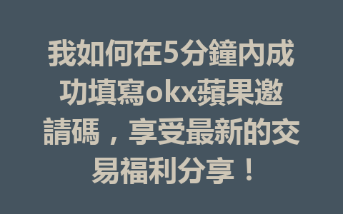 我如何在5分鐘內成功填寫okx蘋果邀請碼，享受最新的交易福利分享！ 一