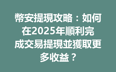 幣安提現攻略：如何在2025年順利完成交易提現並獲取更多收益？ 一