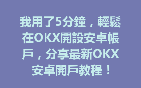 我用了5分鐘，輕鬆在OKX開設安卓帳戶，分享最新OKX安卓開戶教程！ 一