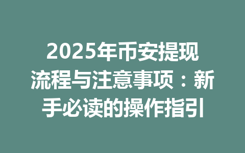2025年币安提现流程与注意事项：新手必读的操作指引 一