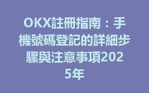 OKX註冊指南：手機號碼登記的詳細步驟與注意事項2025年 一