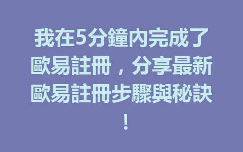 我在5分鐘內完成了歐易註冊，分享最新歐易註冊步驟與秘訣！ 一