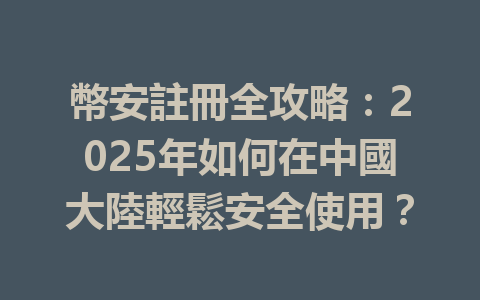 幣安註冊全攻略：2025年如何在中國大陸輕鬆安全使用？ 一