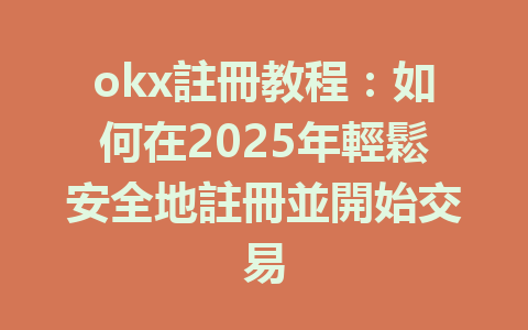 okx註冊教程：如何在2025年輕鬆安全地註冊並開始交易 一