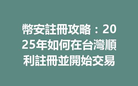 幣安註冊攻略：2025年如何在台灣順利註冊並開始交易 一