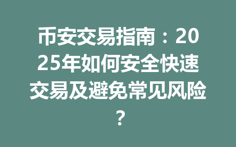 币安交易指南:2025年如何安全快速交易及避免常见风险? 一