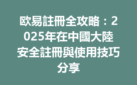 欧易註冊全攻略：2025年在中國大陸安全註冊與使用技巧分享 一