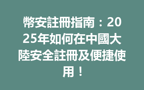 幣安註冊指南：2025年如何在中國大陸安全註冊及便捷使用！ 一