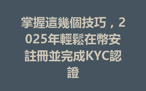 掌握這幾個技巧，2025年輕鬆在幣安註冊並完成KYC認證 一