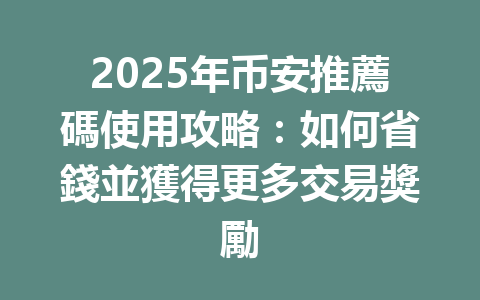 2025年币安推薦碼使用攻略:如何省錢並獲得更多交易獎勵 一