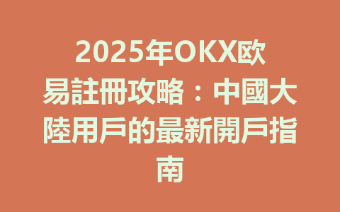 2025年OKX欧易註冊攻略：中國大陸用戶的最新開戶指南 一