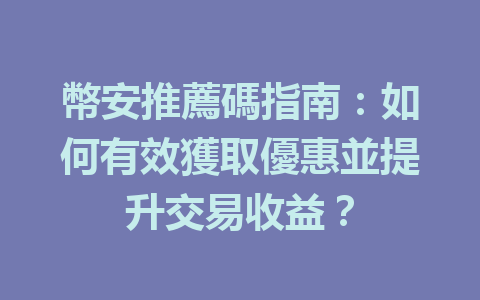 幣安推薦碼指南：如何有效獲取優惠並提升交易收益？ 一