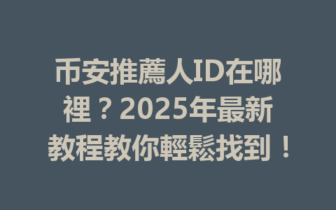 币安推薦人ID在哪裡？2025年最新教程教你輕鬆找到！ 一