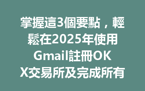 掌握這3個要點，輕鬆在2025年使用Gmail註冊OKX交易所及完成所有驗證！ 一