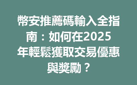 幣安推薦碼輸入全指南：如何在2025年輕鬆獲取交易優惠與獎勵？ 一