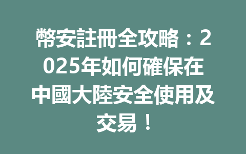 幣安註冊全攻略：2025年如何確保在中國大陸安全使用及交易！ 一