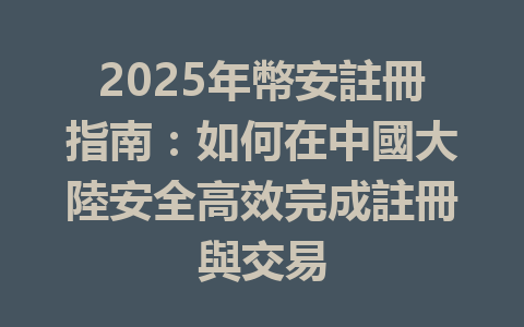 2025年幣安註冊指南：如何在中國大陸安全高效完成註冊與交易 一