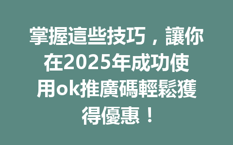 掌握這些技巧，讓你在2025年成功使用ok推廣碼輕鬆獲得優惠！ 一