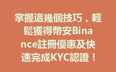 掌握這幾個技巧，輕鬆獲得幣安Binance註冊優惠及快速完成KYC認證！ 一
