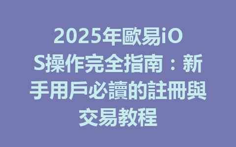 2025年歐易iOS操作完全指南：新手用戶必讀的註冊與交易教程 一