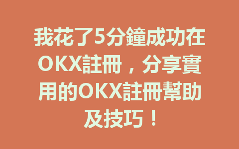 我花了5分鐘成功在OKX註冊，分享實用的OKX註冊幫助及技巧！ 一