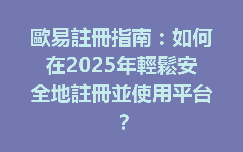 歐易註冊指南：如何在2025年輕鬆安全地註冊並使用平台？ 一