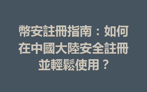 幣安註冊指南：如何在中國大陸安全註冊並輕鬆使用？ 一