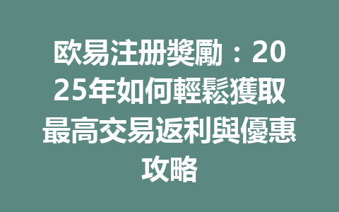 欧易注册獎勵：2025年如何輕鬆獲取最高交易返利與優惠攻略 一