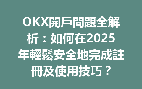 OKX開戶問題全解析：如何在2025年輕鬆安全地完成註冊及使用技巧？ 一