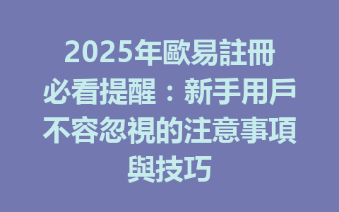 2025年歐易註冊必看提醒：新手用戶不容忽視的注意事項與技巧 一