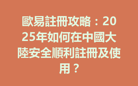 歐易註冊攻略：2025年如何在中國大陸安全順利註冊及使用？ 一