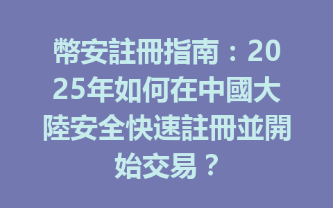 幣安註冊指南：2025年如何在中國大陸安全快速註冊並開始交易？ 一