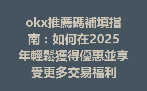 okx推薦碼補填指南:如何在2025年輕鬆獲得優惠並享受更多交易福利 一
