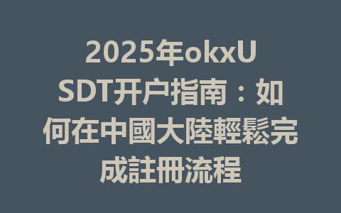 2025年okxUSDT开户指南：如何在中國大陸輕鬆完成註冊流程 一
