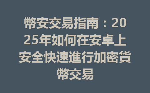 幣安交易指南：2025年如何在安卓上安全快速進行加密貨幣交易 一