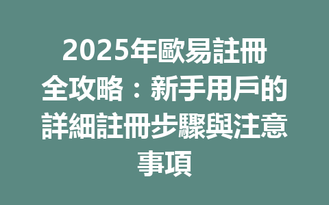 2025年歐易註冊全攻略：新手用戶的詳細註冊步驟與注意事項 一