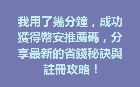 我用了幾分鐘，成功獲得幣安推薦碼，分享最新的省錢秘訣與註冊攻略！ 一