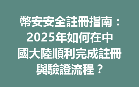 幣安安全註冊指南：2025年如何在中國大陸順利完成註冊與驗證流程？ 一