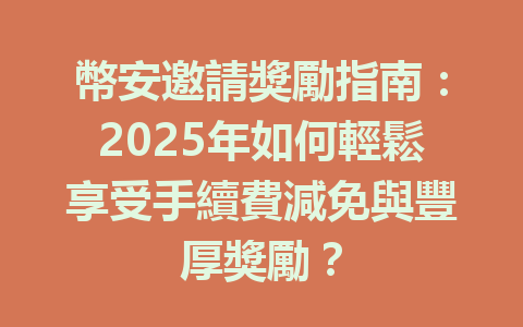 幣安邀請獎勵指南：2025年如何輕鬆享受手續費減免與豐厚獎勵？ 一